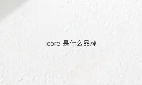 icore是什么品牌(icr是什么牌子)